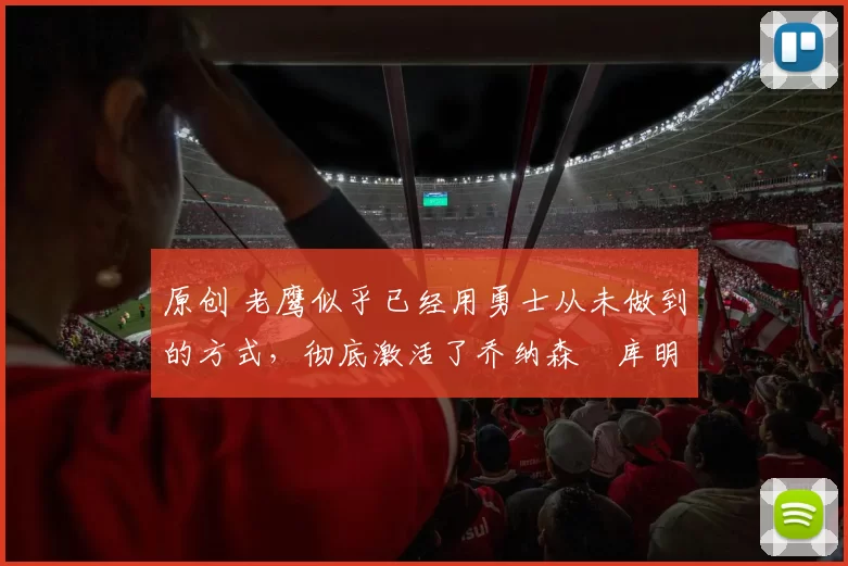 原创 老鹰似乎已经用勇士从未做到的方式，彻底激活了乔纳森・库明加