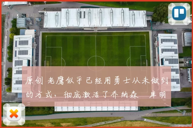 原创 老鹰似乎已经用勇士从未做到的方式,彻底激活了乔纳森・库明加