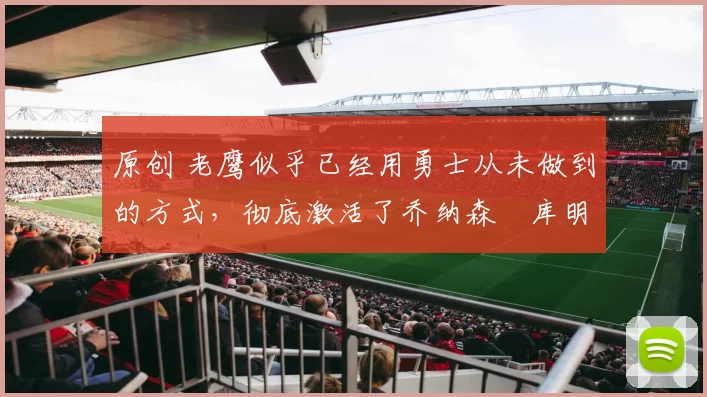 原创 老鹰似乎已经用勇士从未做到的方式,彻底激活了乔纳森・库明加