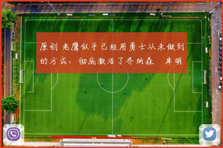 原创 老鹰似乎已经用勇士从未做到的方式,彻底激活了乔纳森・库明加