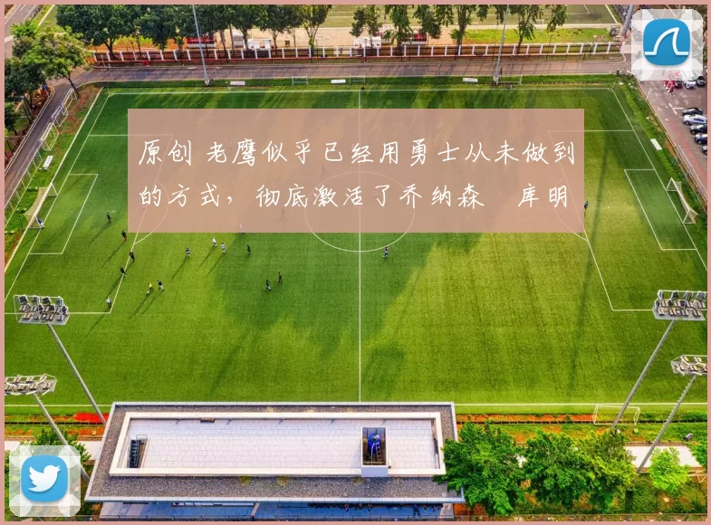 原创 老鹰似乎已经用勇士从未做到的方式,彻底激活了乔纳森・库明加