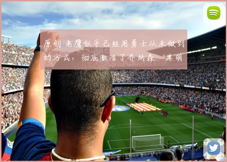 原创 老鹰似乎已经用勇士从未做到的方式,彻底激活了乔纳森・库明加