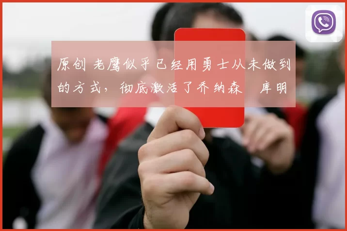 原创 老鹰似乎已经用勇士从未做到的方式，彻底激活了乔纳森・库明加