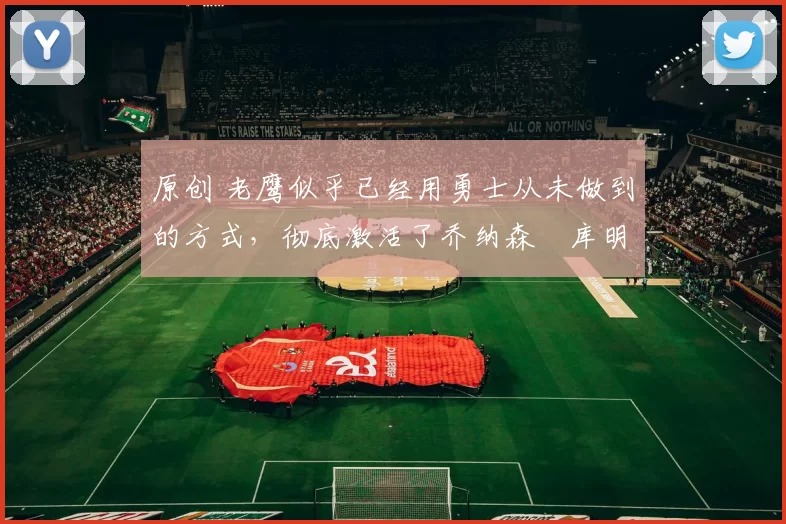 原创 老鹰似乎已经用勇士从未做到的方式,彻底激活了乔纳森・库明加