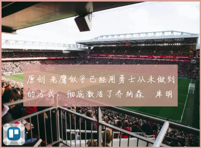 原创 老鹰似乎已经用勇士从未做到的方式,彻底激活了乔纳森・库明加