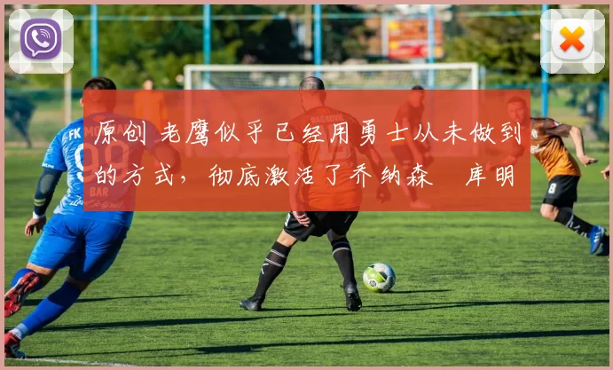 原创 老鹰似乎已经用勇士从未做到的方式,彻底激活了乔纳森・库明加