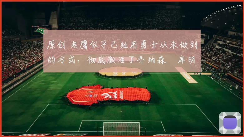 原创 老鹰似乎已经用勇士从未做到的方式,彻底激活了乔纳森・库明加