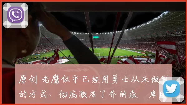 原创 老鹰似乎已经用勇士从未做到的方式，彻底激活了乔纳森・库明加