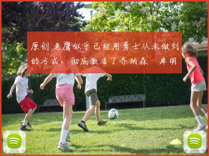 原创 老鹰似乎已经用勇士从未做到的方式，彻底激活了乔纳森・库明加