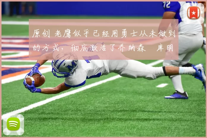 原创 老鹰似乎已经用勇士从未做到的方式，彻底激活了乔纳森・库明加