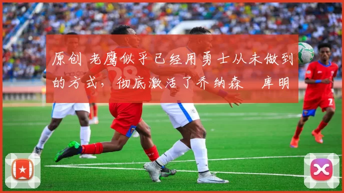 原创 老鹰似乎已经用勇士从未做到的方式,彻底激活了乔纳森・库明加