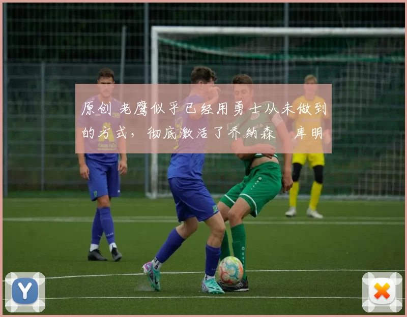 原创 老鹰似乎已经用勇士从未做到的方式,彻底激活了乔纳森・库明加