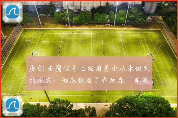 原创 老鹰似乎已经用勇士从未做到的方式，彻底激活了乔纳森・库明加