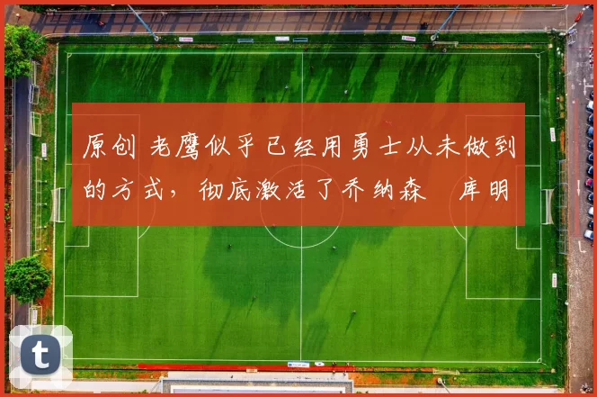 原创 老鹰似乎已经用勇士从未做到的方式,彻底激活了乔纳森・库明加