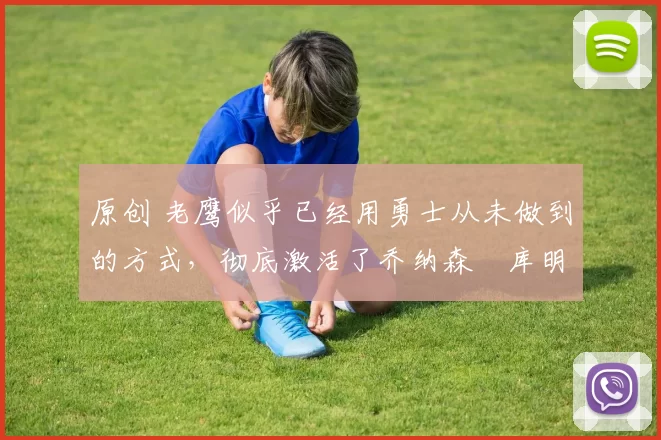 原创 老鹰似乎已经用勇士从未做到的方式,彻底激活了乔纳森・库明加