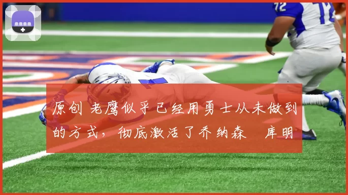 原创 老鹰似乎已经用勇士从未做到的方式，彻底激活了乔纳森・库明加