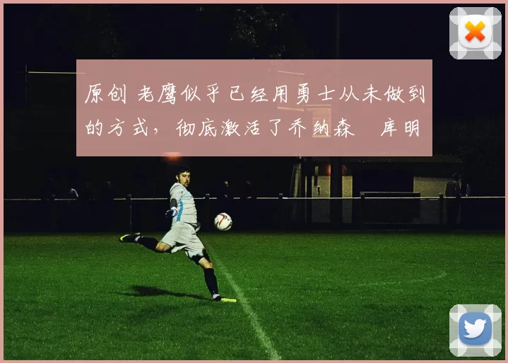 原创 老鹰似乎已经用勇士从未做到的方式，彻底激活了乔纳森・库明加