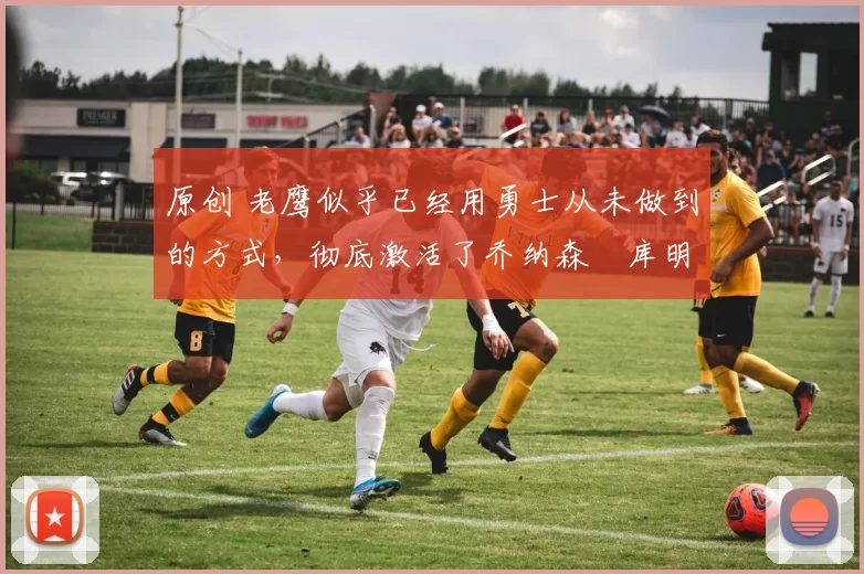 原创 老鹰似乎已经用勇士从未做到的方式,彻底激活了乔纳森・库明加