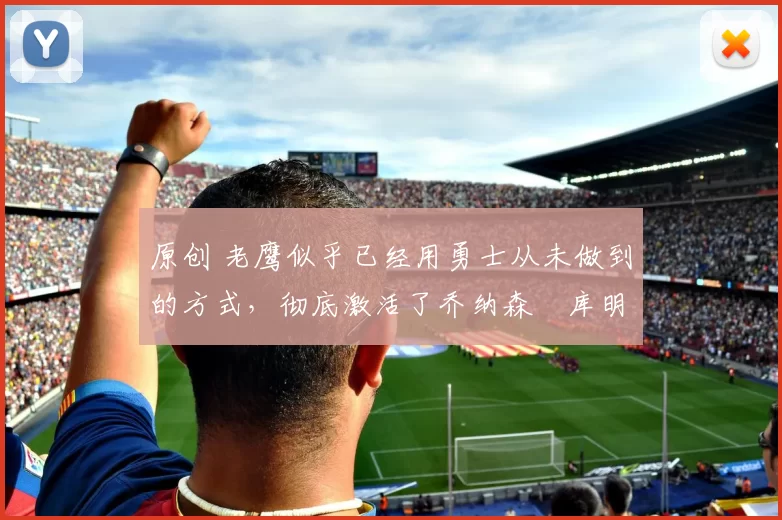 原创 老鹰似乎已经用勇士从未做到的方式，彻底激活了乔纳森・库明加