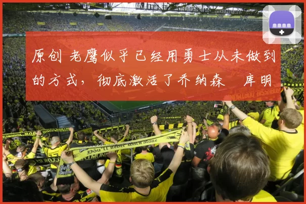 原创 老鹰似乎已经用勇士从未做到的方式，彻底激活了乔纳森・库明加