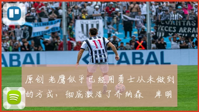 原创 老鹰似乎已经用勇士从未做到的方式,彻底激活了乔纳森・库明加