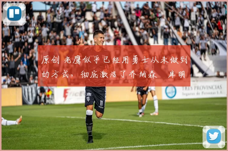 原创 老鹰似乎已经用勇士从未做到的方式，彻底激活了乔纳森・库明加