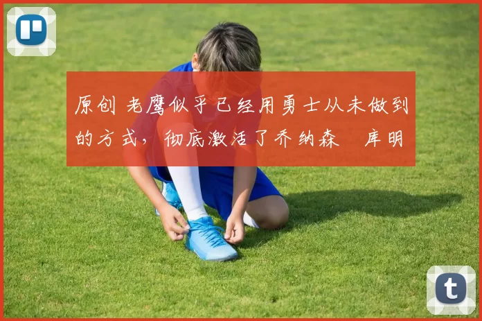 原创 老鹰似乎已经用勇士从未做到的方式,彻底激活了乔纳森・库明加