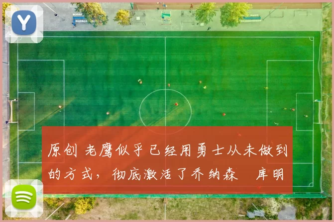 原创 老鹰似乎已经用勇士从未做到的方式,彻底激活了乔纳森・库明加