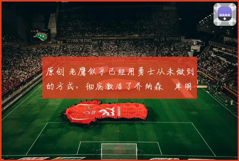 原创 老鹰似乎已经用勇士从未做到的方式,彻底激活了乔纳森・库明加