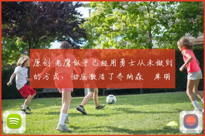 原创 老鹰似乎已经用勇士从未做到的方式,彻底激活了乔纳森・库明加