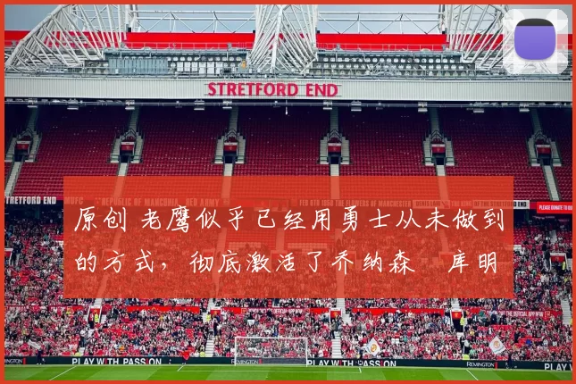 原创 老鹰似乎已经用勇士从未做到的方式，彻底激活了乔纳森・库明加