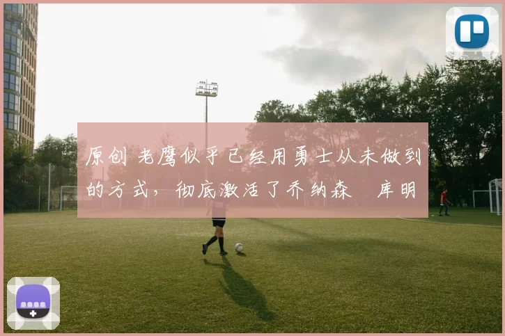 原创 老鹰似乎已经用勇士从未做到的方式,彻底激活了乔纳森・库明加