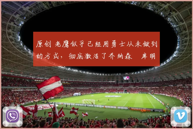 原创 老鹰似乎已经用勇士从未做到的方式,彻底激活了乔纳森・库明加