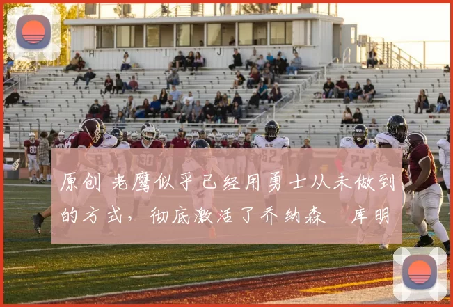 原创 老鹰似乎已经用勇士从未做到的方式,彻底激活了乔纳森・库明加