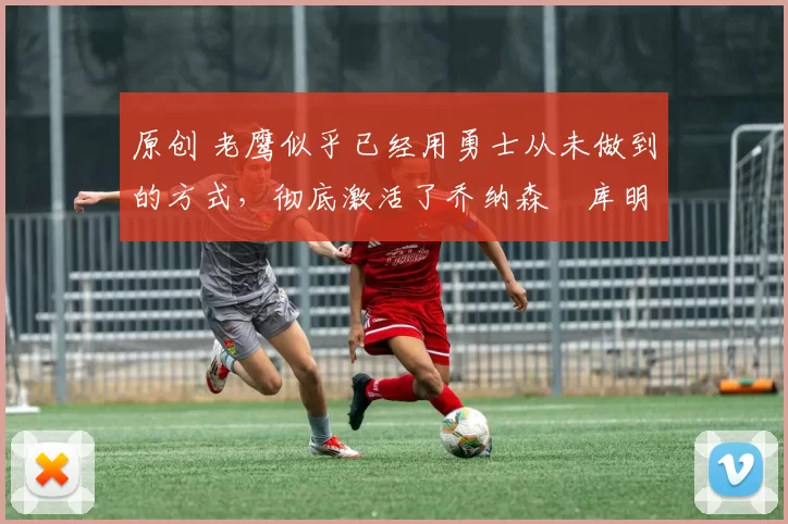 原创 老鹰似乎已经用勇士从未做到的方式,彻底激活了乔纳森・库明加