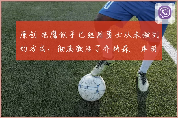 原创 老鹰似乎已经用勇士从未做到的方式，彻底激活了乔纳森・库明加