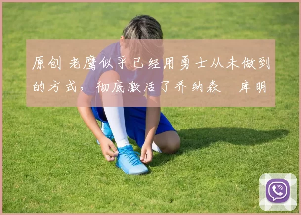 原创 老鹰似乎已经用勇士从未做到的方式,彻底激活了乔纳森・库明加