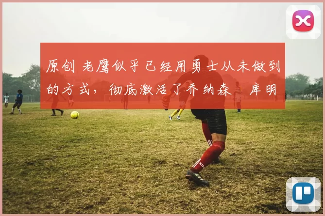 原创 老鹰似乎已经用勇士从未做到的方式,彻底激活了乔纳森・库明加