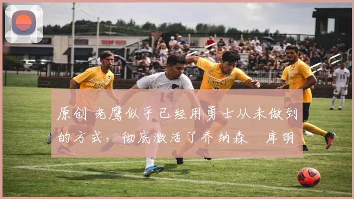 原创 老鹰似乎已经用勇士从未做到的方式,彻底激活了乔纳森・库明加