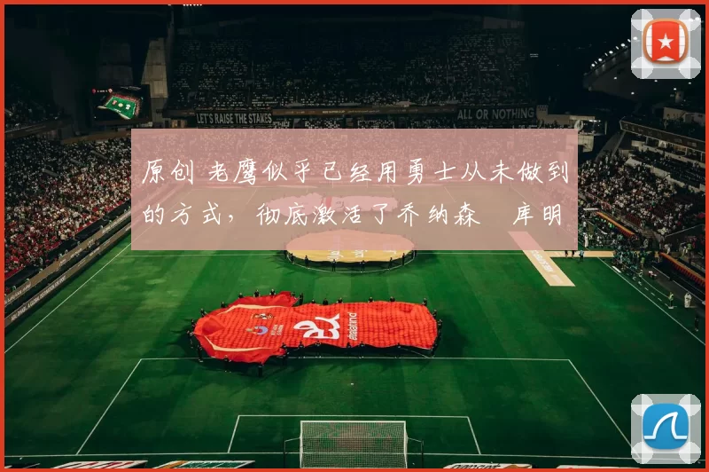 原创 老鹰似乎已经用勇士从未做到的方式,彻底激活了乔纳森・库明加