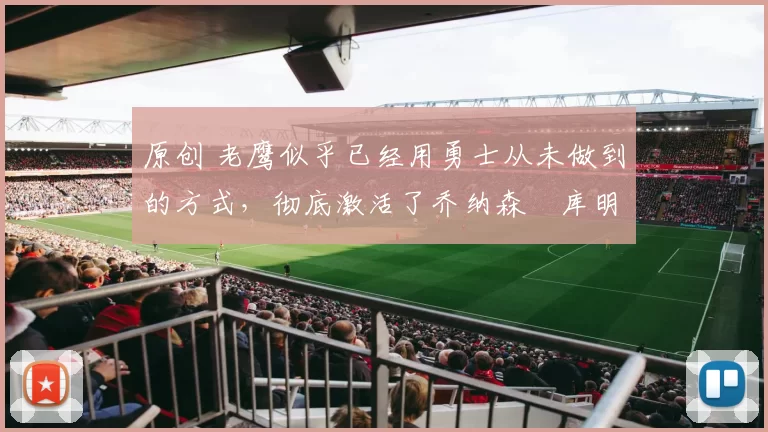 原创 老鹰似乎已经用勇士从未做到的方式，彻底激活了乔纳森・库明加