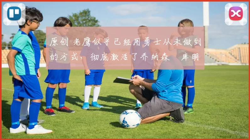 原创 老鹰似乎已经用勇士从未做到的方式,彻底激活了乔纳森・库明加