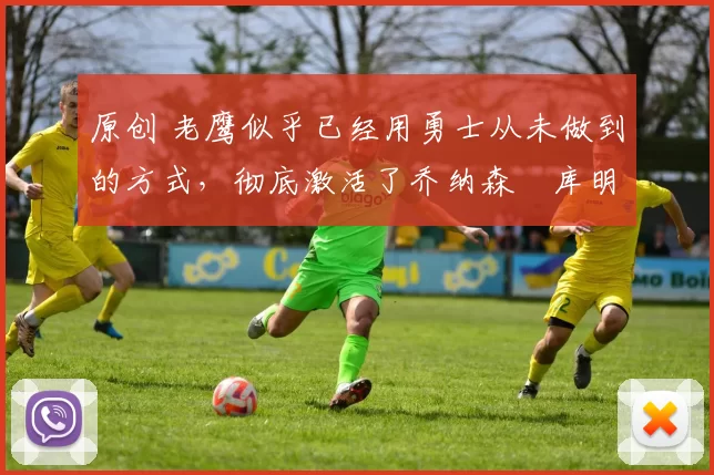 原创 老鹰似乎已经用勇士从未做到的方式，彻底激活了乔纳森・库明加