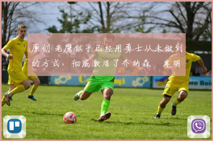 原创 老鹰似乎已经用勇士从未做到的方式，彻底激活了乔纳森・库明加