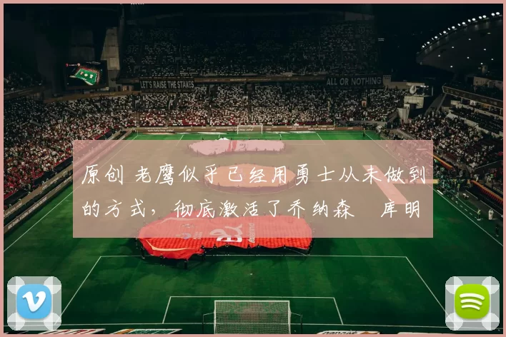 原创 老鹰似乎已经用勇士从未做到的方式,彻底激活了乔纳森・库明加