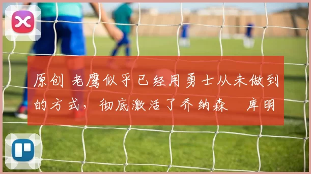 原创 老鹰似乎已经用勇士从未做到的方式,彻底激活了乔纳森・库明加