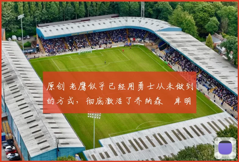 原创 老鹰似乎已经用勇士从未做到的方式,彻底激活了乔纳森・库明加