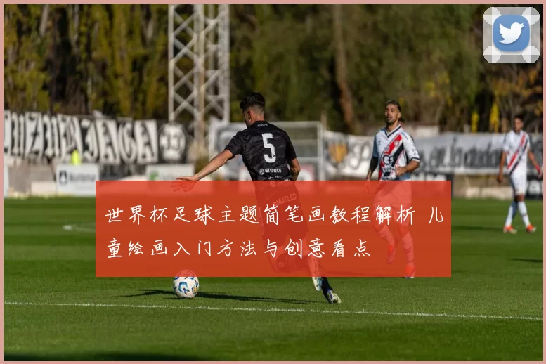 世界杯足球主题简笔画教程解析 儿童绘画入门方法与创意看点