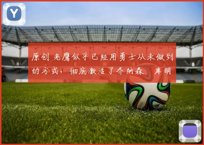 原创 老鹰似乎已经用勇士从未做到的方式，彻底激活了乔纳森・库明加