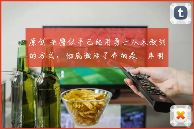 原创 老鹰似乎已经用勇士从未做到的方式,彻底激活了乔纳森・库明加